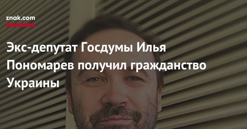 Экс-депутат Госдумы Илья Пономарев получил гражданство Украины