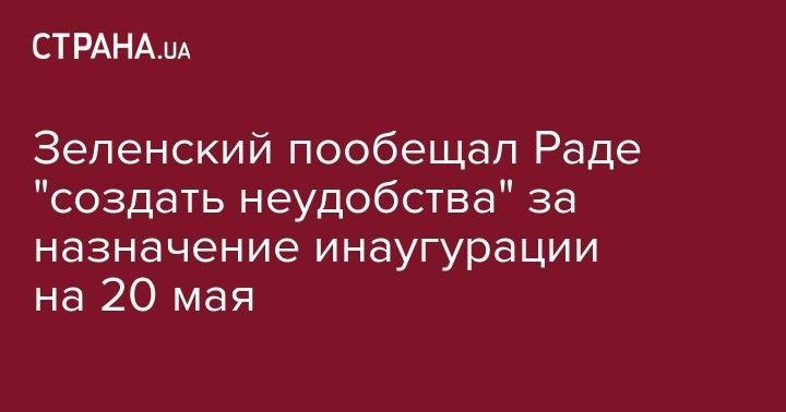 Зеленский пообещал Раде "создать неудобства" за назначение инаугурации на 20 мая