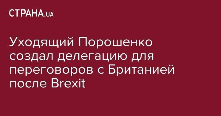 Уходящий Порошенко создал делегацию для переговоров с Британией после Brexit