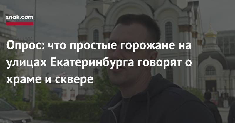 Опрос: что простые горожане на улицах Екатеринбурга говорят о храме и сквере