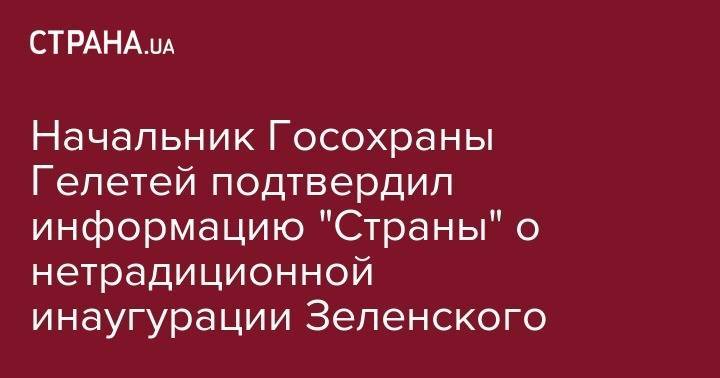 Начальник Госохраны Гелетей подтвердил информацию "Страны" о нетрадиционной инаугурации Зеленского