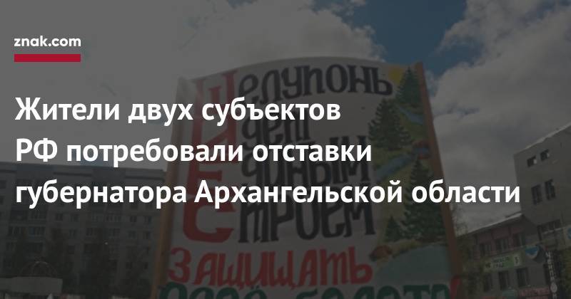 Жители двух субъектов РФ&nbsp;потребовали отставки губернатора Архангельской области