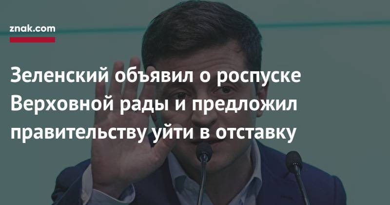 Зеленский объявил о&nbsp;роспуске Верховной рады и&nbsp;предложил правительству уйти в&nbsp;отставку