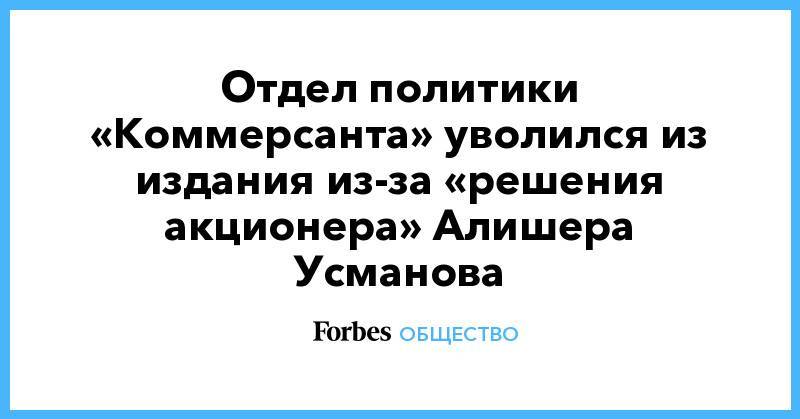 Отдел политики «Коммерсанта» уволился из издания из-за «решения акционера» Алишера Усманова