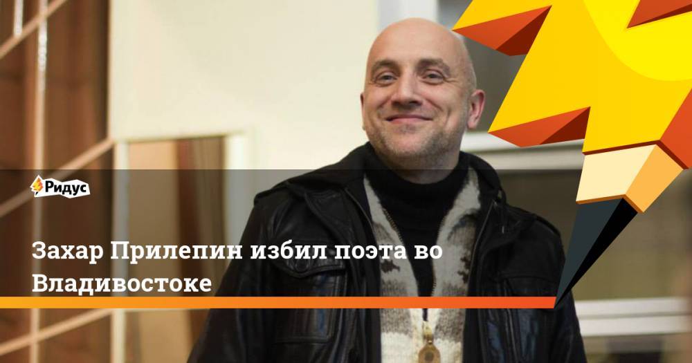 Захар Прилепин избил поэта во Владивостоке