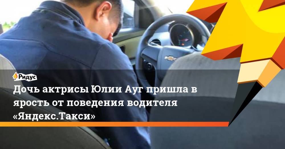 Дочь актрисы Юлии Ауг пришла в ярость от поведения водителя «Яндекс.Такси»