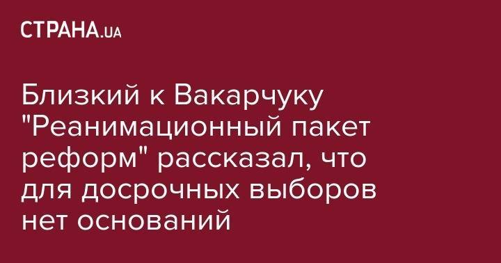 Близкий к Вакарчуку "Реанимационный пакет реформ" рассказал, что для досрочных выборов нет оснований