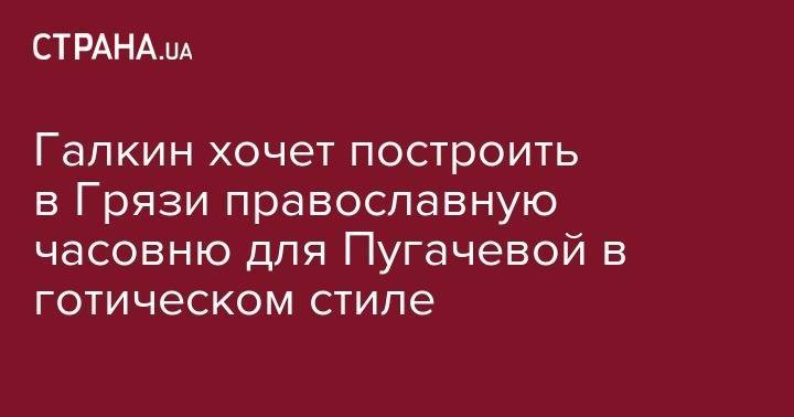 Галкин хочет построить в Грязи православную часовню для Пугачевой в готическом стиле