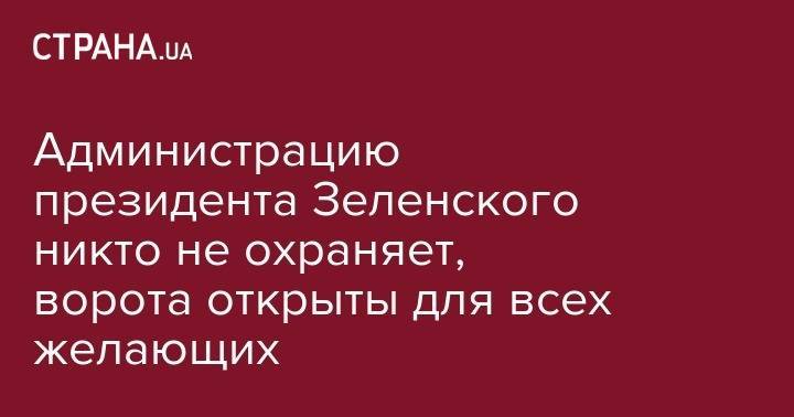 Администрацию президента Зеленского никто не охраняет, ворота открыты для всех желающих