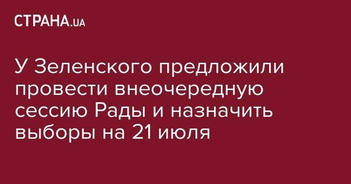 У Зеленского предложили провести внеочередную сессию Рады и назначить выборы на 21 июля