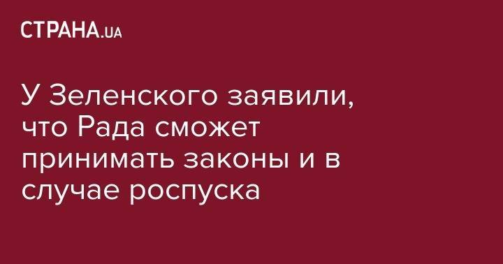 У Зеленского заявили, что Рада сможет принимать законы и в случае роспуска