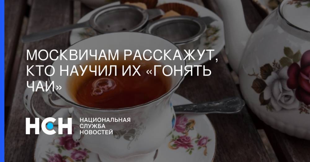 Москвичам расскажут, кто научил их «гонять чаи»