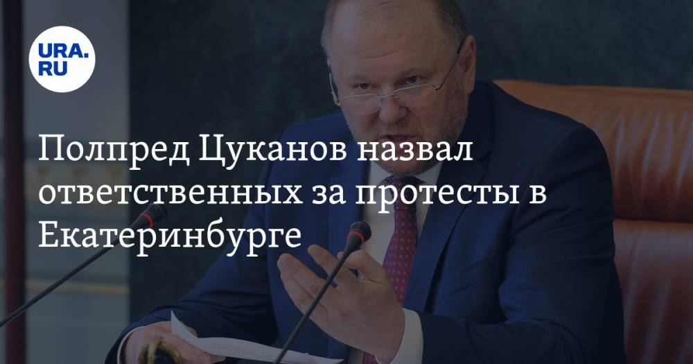 Полпред Цуканов назвал ответственных за протесты в Екатеринбурге. И рассказал губернаторам, как их не допустить