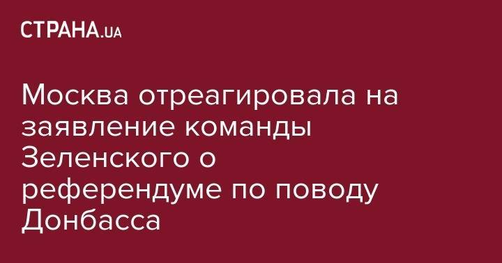 Москва отреагировала на заявление команды Зеленского о референдуме по поводу Донбасса