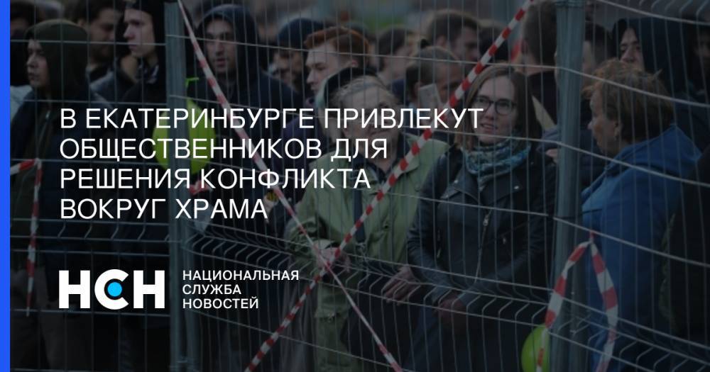 В Екатеринбурге привлекут общественников для решения конфликта вокруг храма