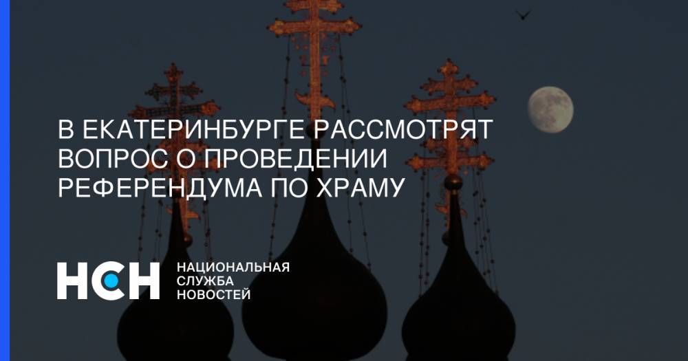 В Екатеринбурге рассмотрят вопрос о проведении референдума по храму