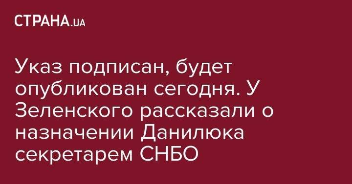 Указ подписан, будет опубликован сегодня. У Зеленского рассказали о назначении Данилюка секретарем СНБО