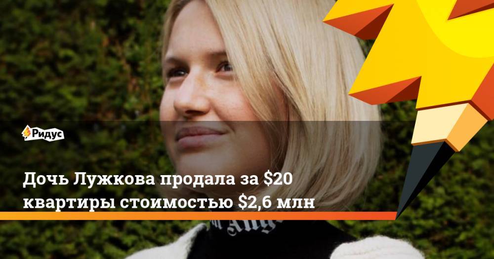 Дочь Лужкова продала за $20 квартиры стоимостью $2,6 млн