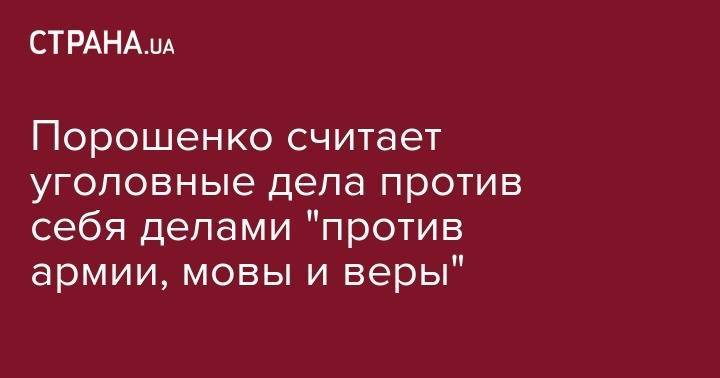 Порошенко считает уголовные дела против себя делами "против армии, мовы и веры"