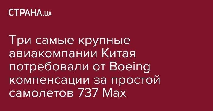 Три самые крупные авиакомпании Китая потребовали от Boeing компенсации за простой самолетов 737 Max