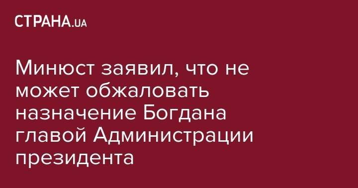 Минюст заявил, что не может обжаловать назначение Богдана главой Администрации президента