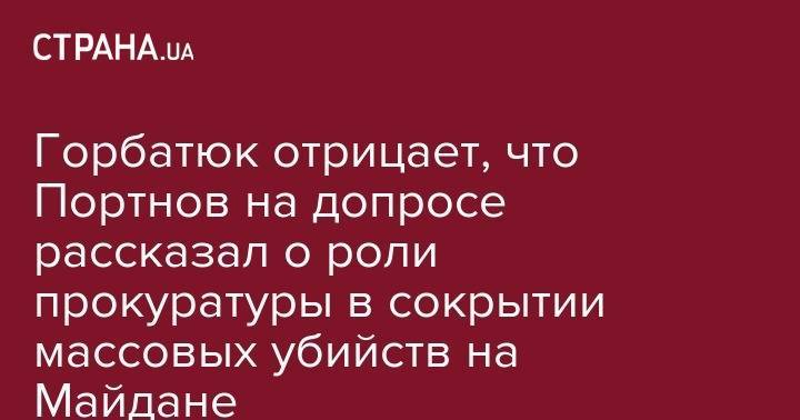 Горбатюк отрицает, что Портнов на допросе рассказал о роли прокуратуры в сокрытии массовых убийств на Майдане