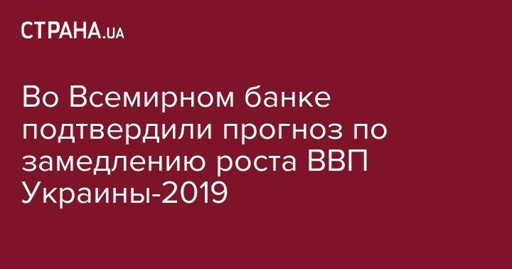 Во Всемирном банке подтвердили прогноз по замедлению роста ВВП Украины-2019