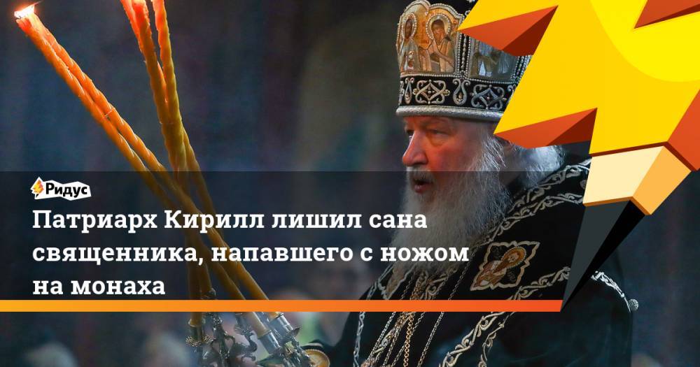 патриарх Кирилл - Патриарх Кирилл лишил сана священника, напавшего с ножом на монаха - ridus.ru - Русь