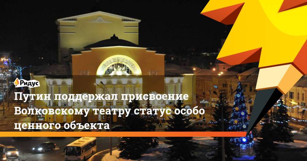 Путин поддержал присвоение Волковскому театру статус особо ценного объекта