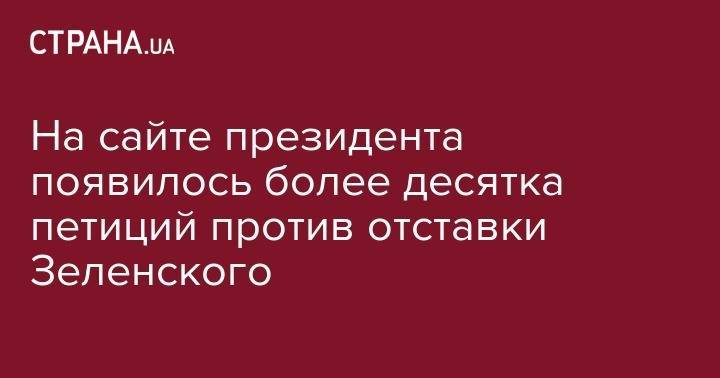 На сайте президента появилось более десятка петиций против отставки Зеленского