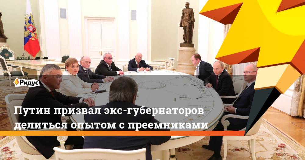 Путин призвал экс-губернаторов делиться опытом с преемниками