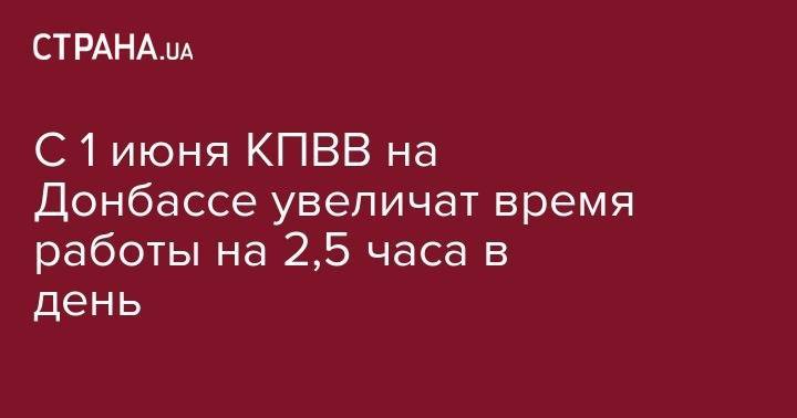 С 1 июня КПВВ на Донбассе увеличат время работы на 2,5 часа в день