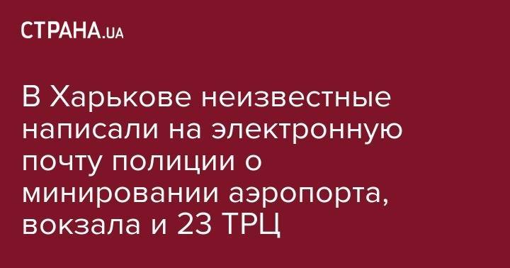 В Харькове неизвестные написали на электронную почту полиции о минировании аэропорта, вокзала и 23 ТРЦ