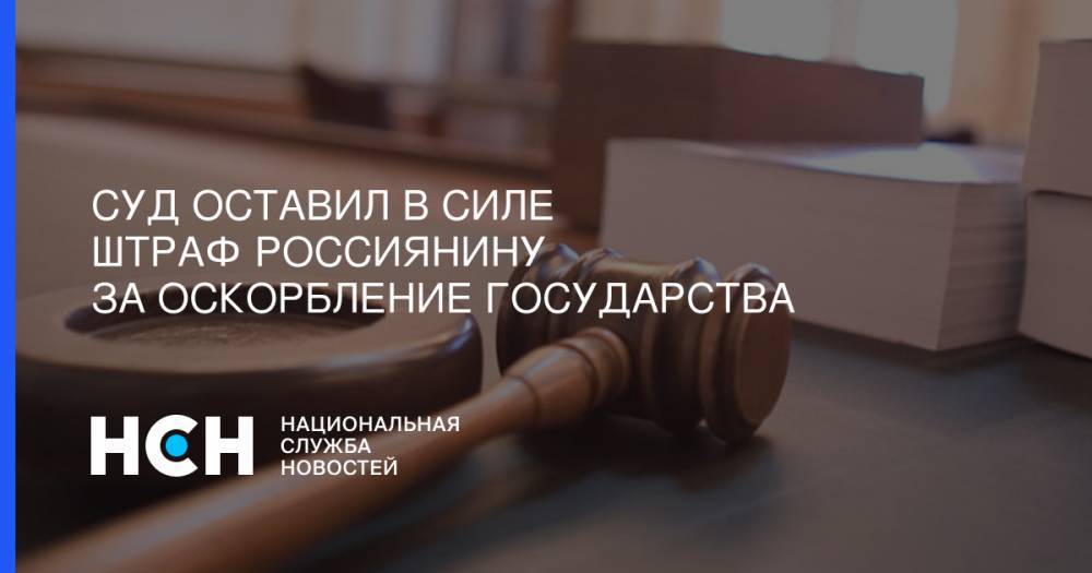 Суд оставил в силе штраф россиянину за оскорбление государства