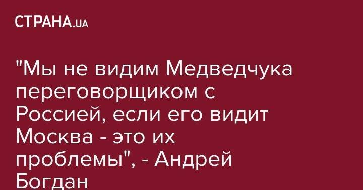 "Мы не видим Медведчука переговорщиком с Россией, если его видит Москва - это их проблемы", - Андрей Богдан