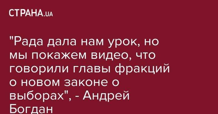 "Рада дала нам урок, но мы покажем видео, что говорили главы фракций о новом законе о выборах", - Андрей Богдан