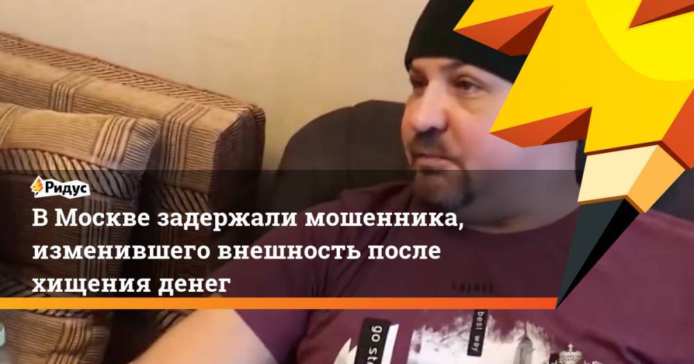 В Москве задержали мошенника, изменившего внешность после хищения денег