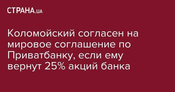 Коломойский согласен на мировое соглашение по Приватбанку, если ему вернут 25% акций банка