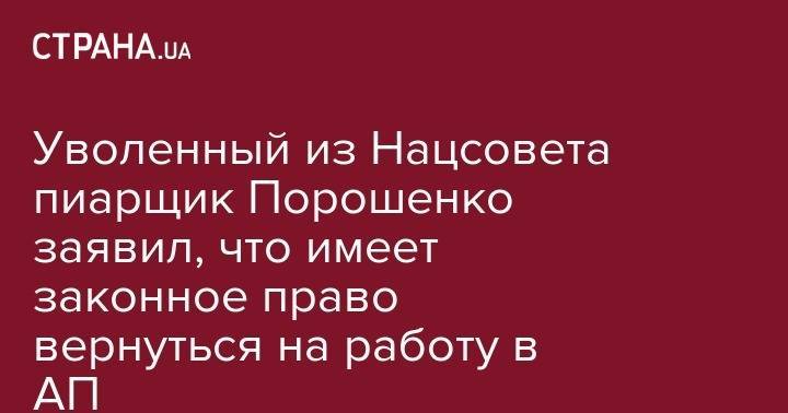 Уволенный из Нацсовета пиарщик Порошенко заявил, что имеет законное право вернуться на работу в АП