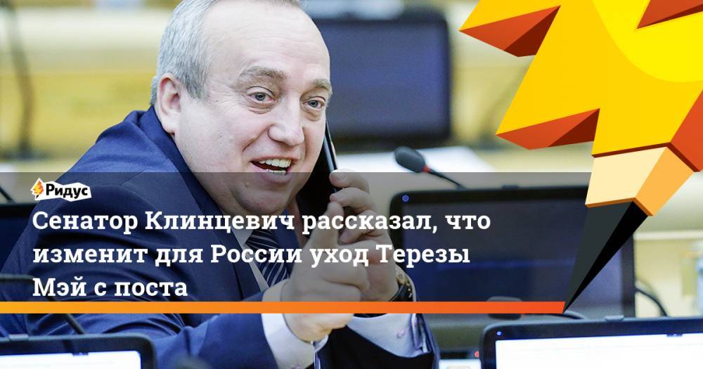 Сенатор Клинцевич рассказал, что изменит для России уход Терезы Мэй с поста