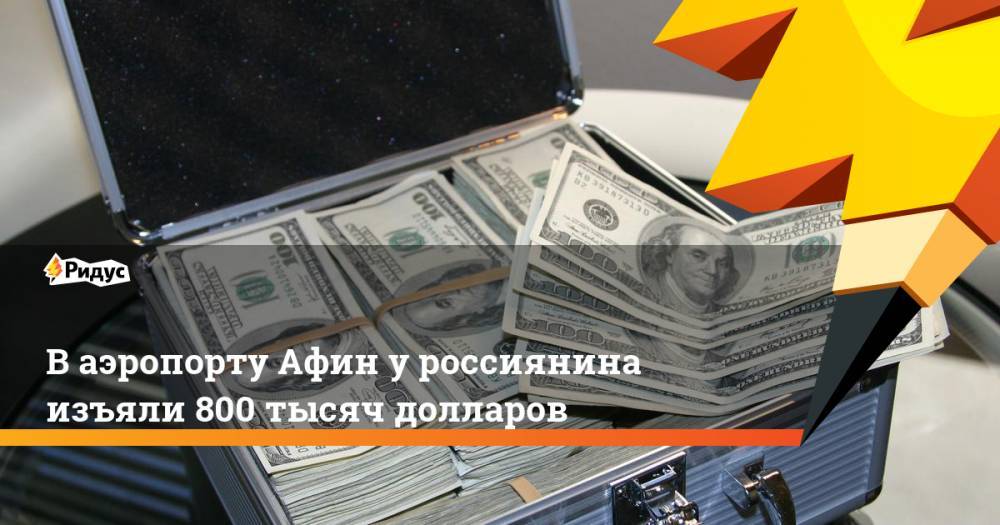 В аэропорту Афин у россиянина изъяли 800 тысяч долларов