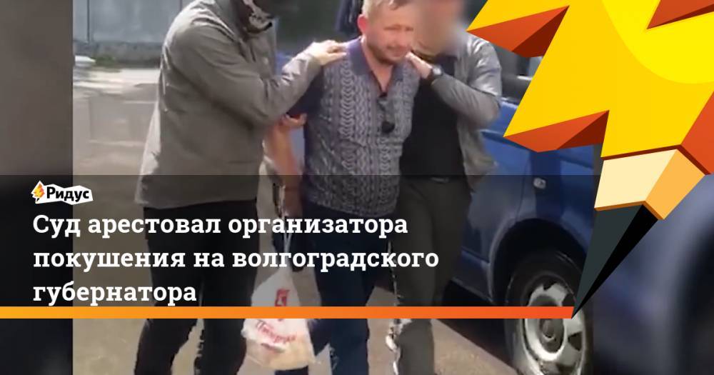 Суд арестовал организатора покушения на волгоградского губернатора
