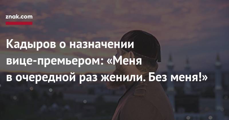 Кадыров о&nbsp;назначении вице-премьером: «Меня в&nbsp;очередной раз женили. Без меня!»