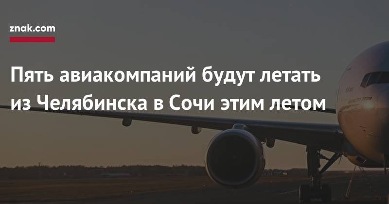 Пять авиакомпаний будут летать из&nbsp;Челябинска в&nbsp;Сочи этим летом
