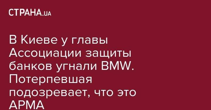 В Киеве у главы Ассоциации защиты банков угнали BMW. Потерпевшая подозревает, что это АРМА