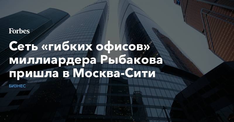 Сеть «гибких офисов» миллиардера Рыбакова пришла в Москва-Сити
