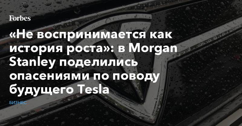 «Не воспринимается как история роста»: в Morgan Stanley поделились опасениями по поводу будущего Tesla