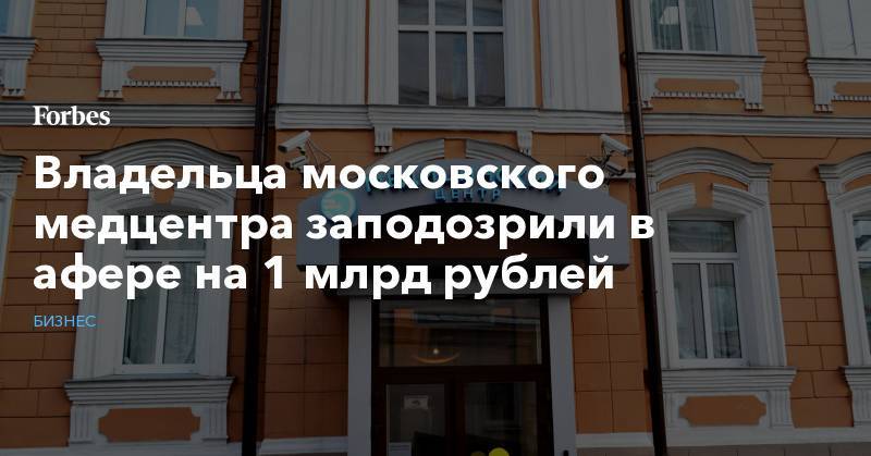 Владельца московского медцентра заподозрили в афере на 1 млрд рублей