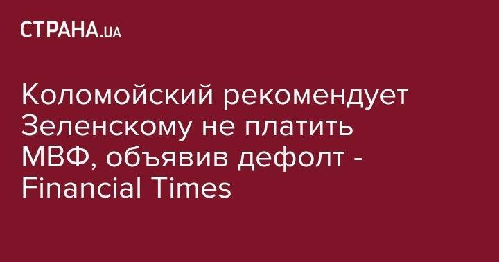 Коломойский советует Зеленскому объявить дефолт - Financial Times