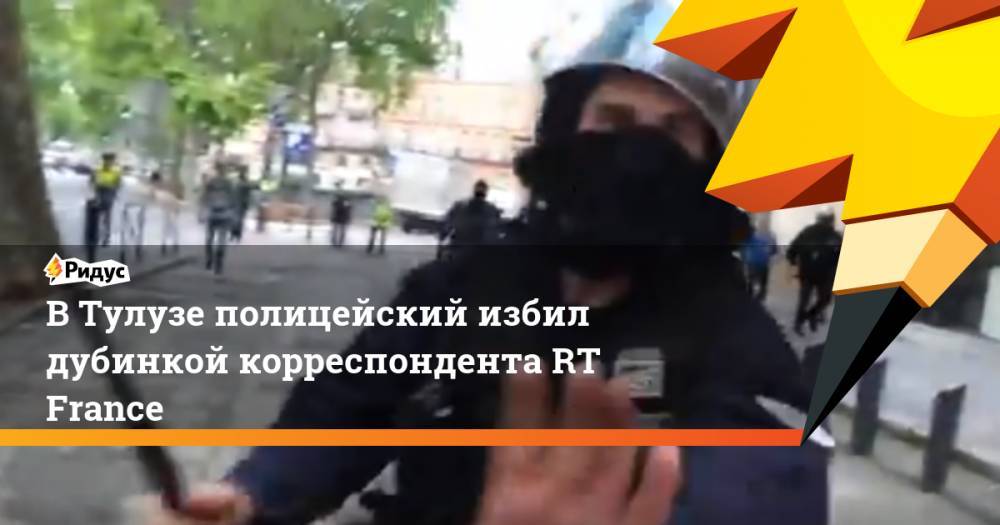 В Тулузе полицейский избил дубинкой корреспондента RT France - ridus.ru - Франция